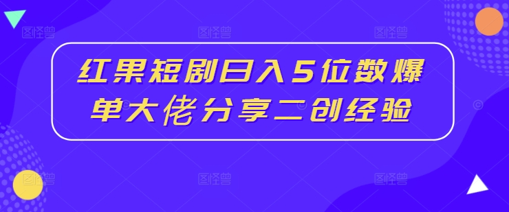 红果短剧日入5位数，爆单大佬分享二创经验-王总副业网