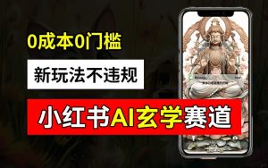 小红书玄学赛道AI新玩法,不违规不封号,0成本0投入,AI批量生成,已有账号变现2w+-王总副业网