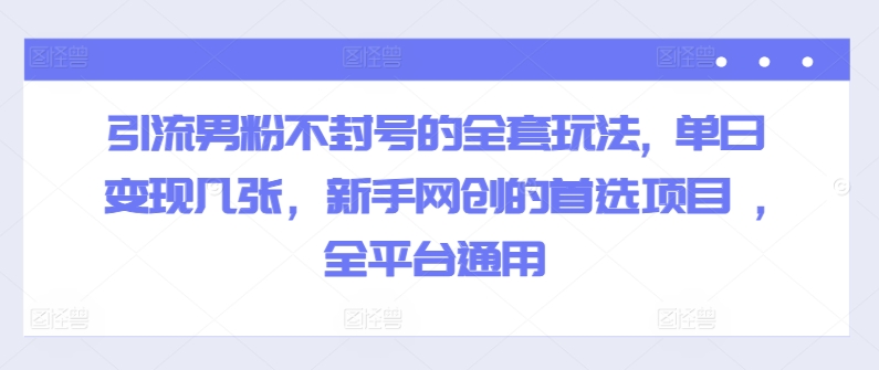 引流男粉不封号的全套玩法, 单日变现几张，新手网创的首选项目 ,全平台通用-王总副业网