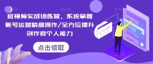 短视频实战训练营,系统掌握账号运营精细操作/全方位提升创作者个人能力-王总副业网