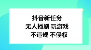 抖音新任务,无人播剧玩游戏,不违规不侵权-王总副业网