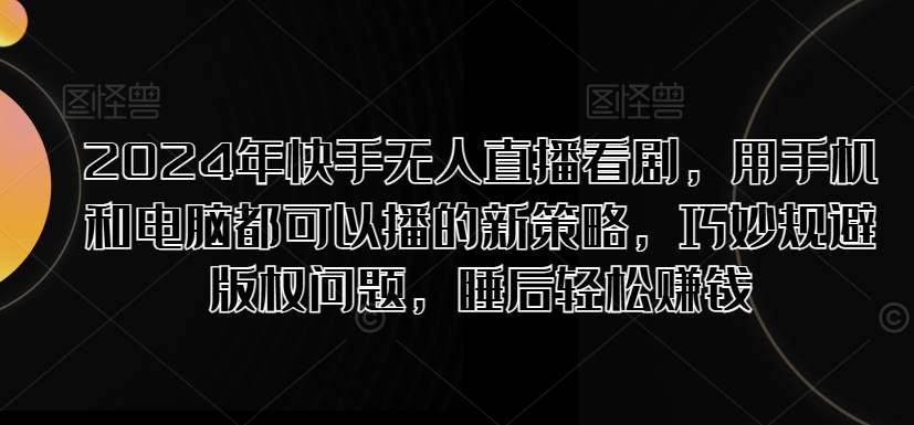 2024年快手无人直播看剧，用手机和电脑都可以播的新策略，巧妙规避版权问题，睡后轻松赚钱-王总副业网