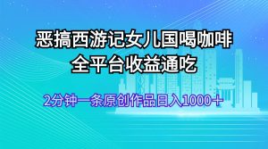 恶搞西游记女儿国喝咖啡 全平台收益通吃 2分钟一条原创作品日入1000+-王总副业网