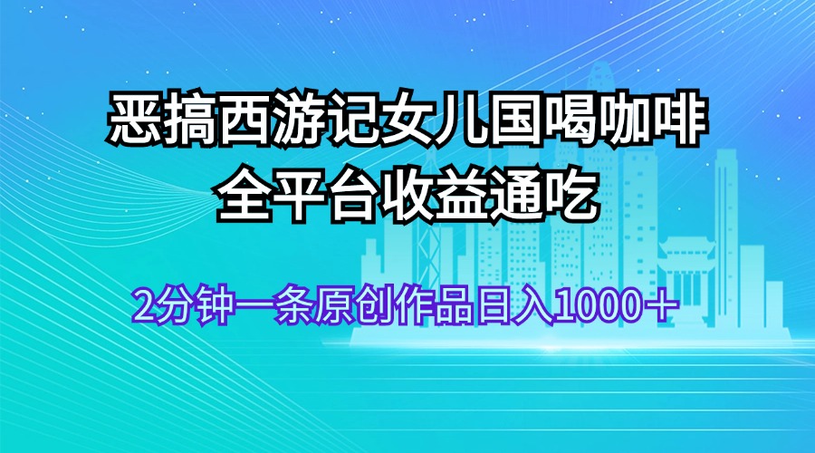 恶搞西游记女儿国喝咖啡 全平台收益通吃 2分钟一条原创作品日入1000＋-王总副业网