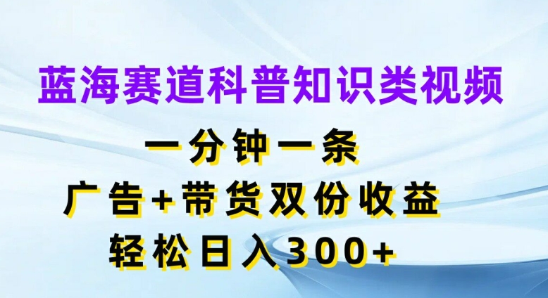 蓝海赛道科普知识类视频，一分钟一条，广告+带货双份收益，轻松日入300+-王总副业网