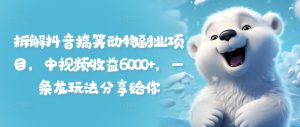 拆解抖音搞笑动物副业项目,中视频收益6000+,一条龙玩法分享给你-王总副业网