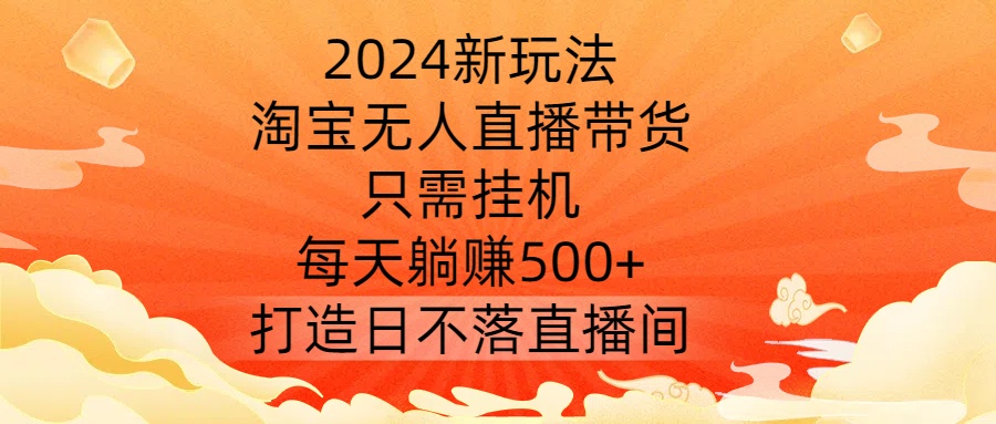 2024新玩法，淘宝无人直播带货，只需挂机，每天躺赚500+ 打造日不落直播间-王总副业网