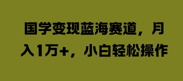 国学变现蓝海赛道，月入1W+，小白轻松操作-王总副业网