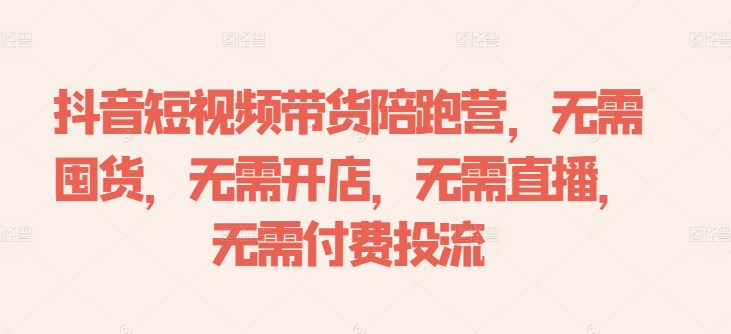 抖音短视频带货陪跑营，无需囤货、无需开店、无需直播,无需付费投流-王总副业网