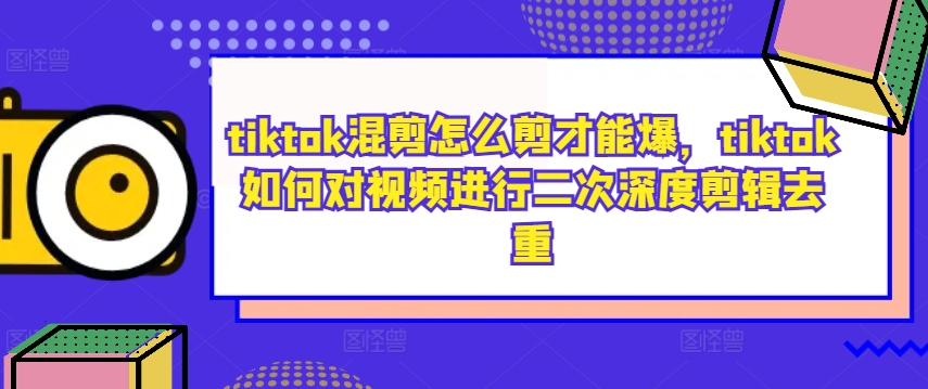 tiktok混剪怎么剪才能爆，tiktok如何对视频进行二次深度剪辑去重-王总副业网