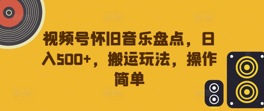 视频号怀旧音乐盘点，日入500+，搬运玩法，操作简单-王总副业网