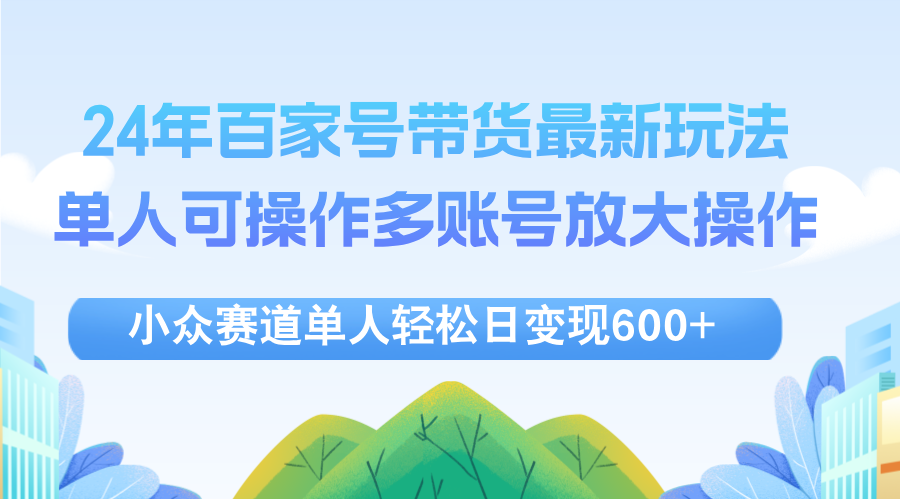 24年百家号视频带货最新玩法，单人可操作多账号放大操作，单人轻松日变现600+-王总副业网