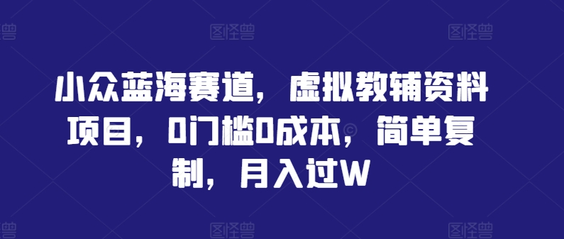 小众蓝海赛道，虚拟教辅资料项目，0门槛0成本，简单复制，月入过W-王总副业网