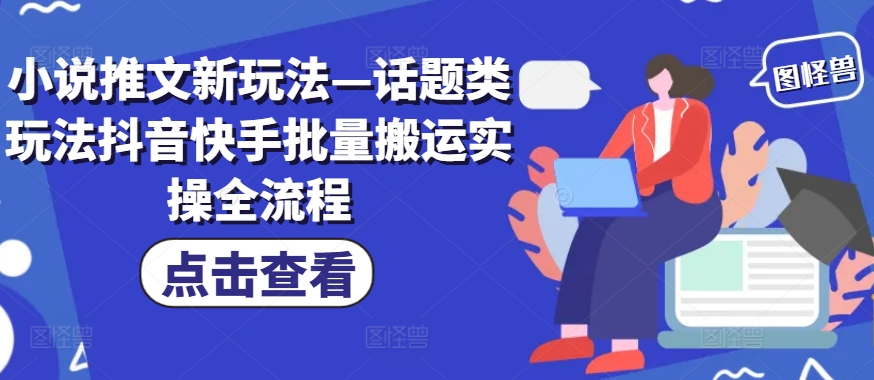 小说推文新玩法—话题类玩法抖音快手批量搬运实操全流程-王总副业网