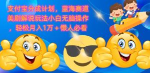支付宝分成计划,蓝海赛道美剧解说玩法小白无脑操作,轻松月入1W+懒人必看-王总副业网