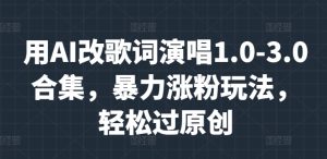 用AI改歌词演唱1.0-3.0合集,暴力涨粉玩法,轻松过原创-王总副业网