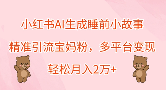 小红书AI生成睡前小故事，精准引流宝妈粉，多平台变现，轻松月入过W-王总副业网