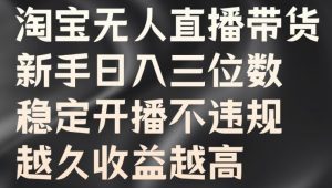 淘宝无人直播带货,新手日入三位数,稳定开播不违规,越久收益越高-王总副业网