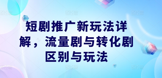 短剧推广新玩法详解，流量剧与转化剧区别与玩法-王总副业网