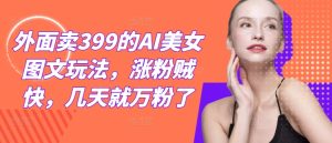 外面卖399的AI美女图文玩法,涨粉贼快,几天就万粉了-王总副业网