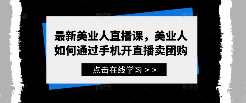 最新美业人直播课，美业人如何通过手机开直播卖团购-王总副业网