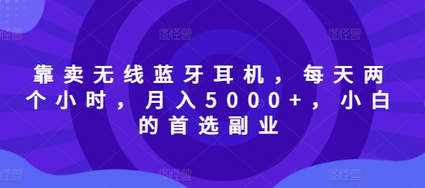 靠卖无线蓝牙耳机，每天两个小时，月入5000+，小白的首选副业-王总副业网