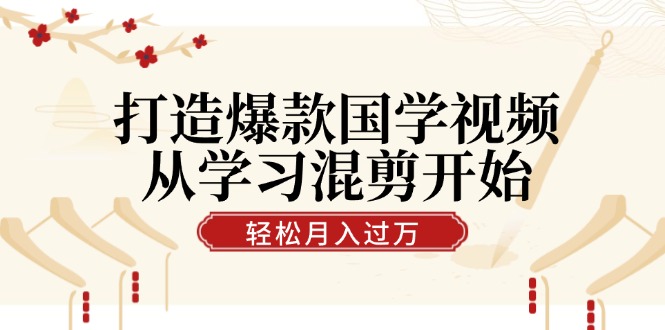 打造爆款国学视频，从学习混剪开始！轻松涨粉，视频号分成月入过万-王总副业网