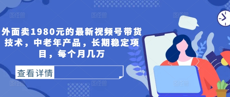 外面卖1980元的最新视频号带货技术，中老年产品，长期稳定项目，每个月几万-王总副业网