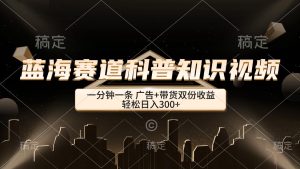 蓝海赛道科普知识类视频,一分钟一条, 广告+带货双份收益,轻松日入300+-王总副业网