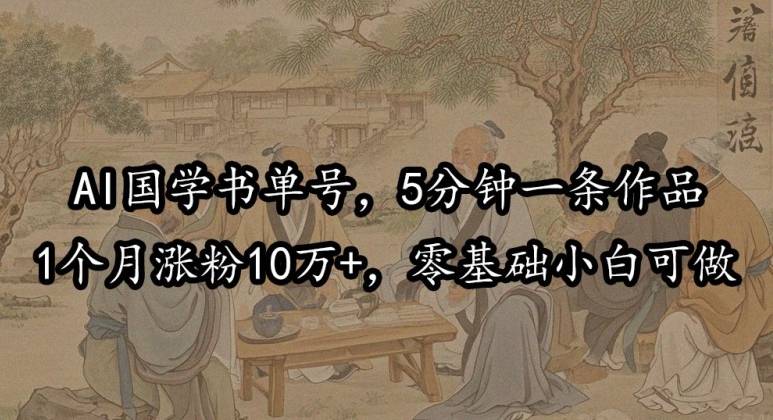 AI国学书单号，5分钟一条作品，1个月涨粉10万+，零基础小白可做-王总副业网