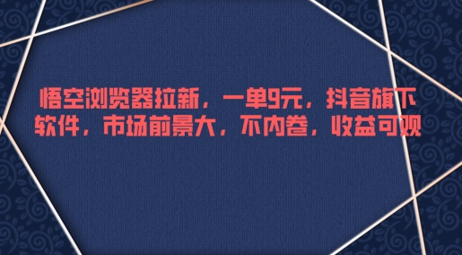 悟空浏览器拉新，一单9元，抖音旗下软件，市场前景大，不内卷，收益可观-王总副业网