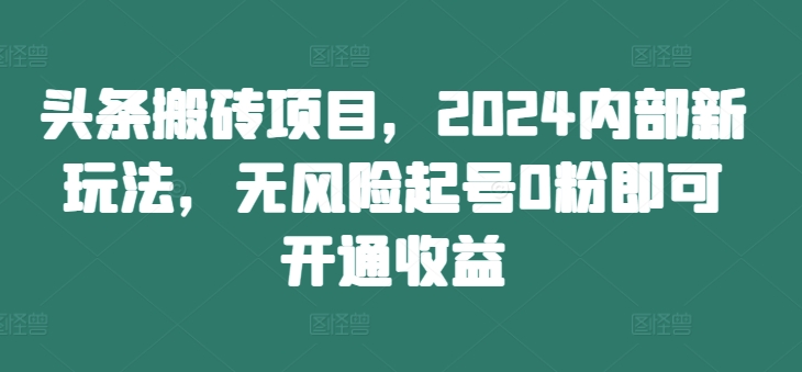 头条搬砖项目，2024内部新玩法，无风险起号0粉即可开通收益-王总副业网