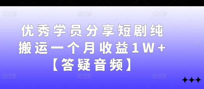 优秀学员分享短剧纯搬运一个月收益1W+【答疑音频】-王总副业网