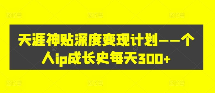 天涯神贴深度变现计划——个人ip成长史每天300+-王总副业网