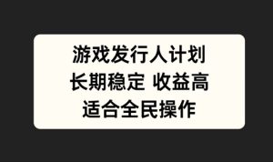 游戏发行人计划,长期稳定,适合全民操作-王总副业网