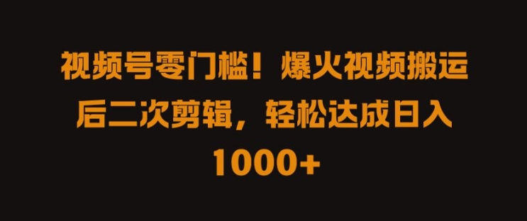 视频号零门槛，爆火视频搬运后二次剪辑，轻松达成日入1k+-王总副业网