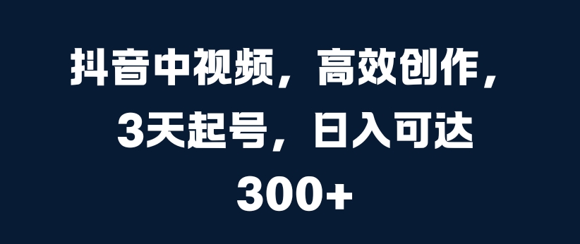 抖音中视频，高效创作，3天起号，日入可达300+-王总副业网