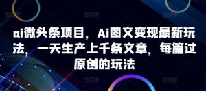 ai微头条项目,Ai图文变现最新玩法,一天生产上千条文章,每篇过原创的玩法-王总副业网
