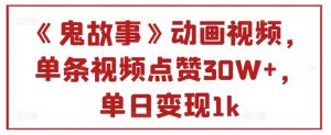 《鬼故事》动画视频,单条视频点赞30W+,单日变现1k-王总副业网