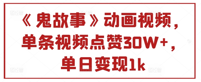 《鬼故事》动画视频，单条视频点赞30W+，单日变现1k-王总副业网