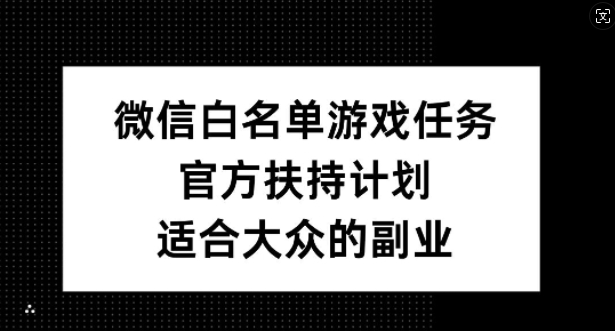 微信白名单游戏任务，官方扶持计划，适合大众的副业-王总副业网