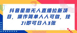 抖音星图无人直播拉新项目，操作简单人人可做，挂机即可日入3张-王总副业网