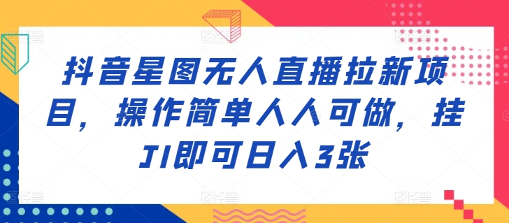 抖音星图无人直播拉新项目，操作简单人人可做，挂机即可日入3张-王总副业网