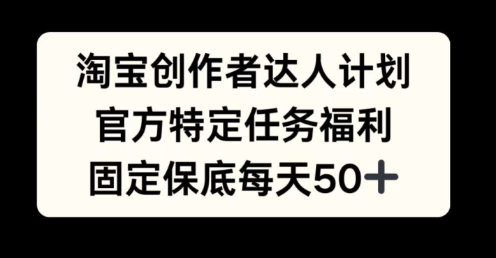 淘宝创作者达人计划，官方特定任务福利，固定保底每天50+-王总副业网