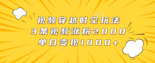 视频穿越时空玩法，3条视频涨粉2000，单日变现1k-王总副业网