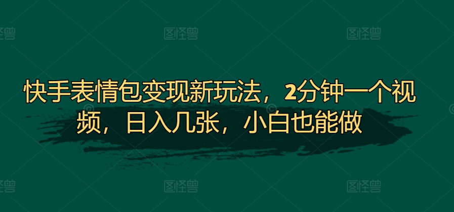 快手表情包变现新玩法，2分钟一个视频，日入几张，小白也能做-王总副业网