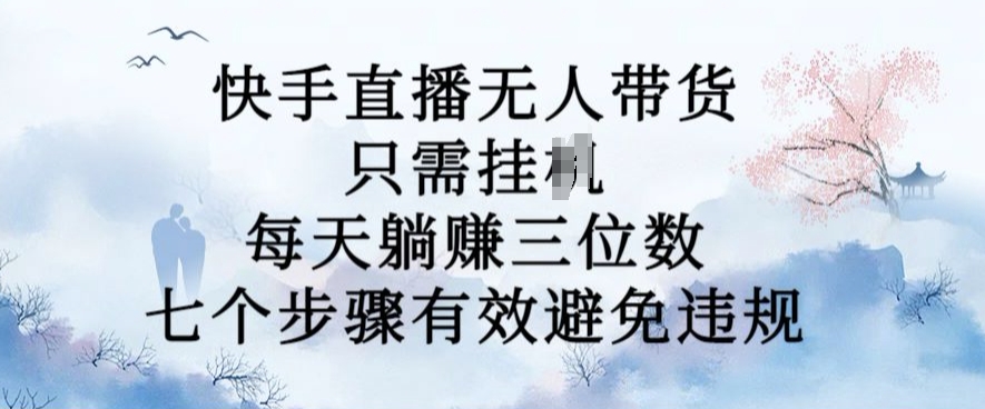 10月新玩法，快手直播无人带货，每天躺赚三位数，七个步骤有效避免违规-王总副业网