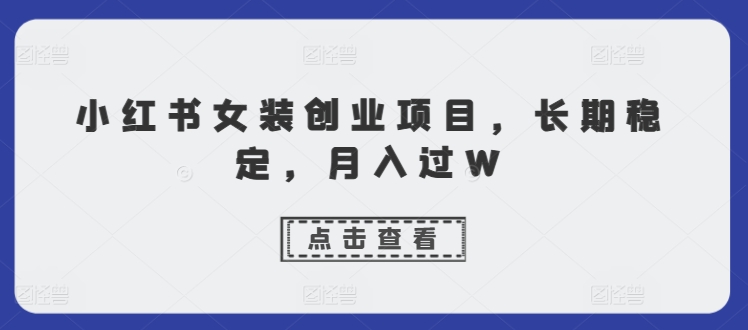 小红书女装创业项目，长期稳定，月入过W-王总副业网