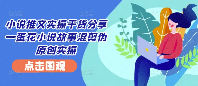 小说推文实操干货分享—蛋花小说故事混剪伪原创实操-王总副业网