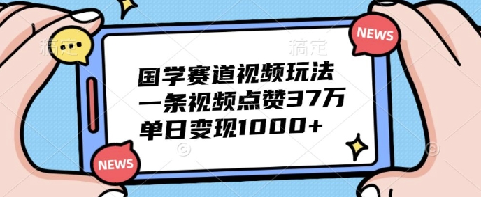 国学赛道视频玩法，一条视频点赞37万，单日变现1000+-王总副业网